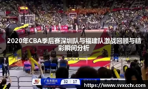 2020年CBA季后赛深圳队与福建队激战回顾与精彩瞬间分析